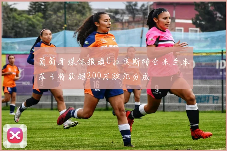 葡萄牙媒体报道G拉莫斯转会米兰本菲卡将获超200万欧元分成