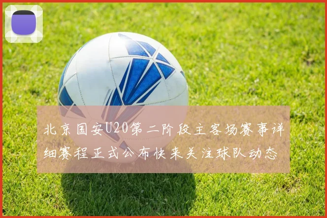 北京国安U20第二阶段主客场赛事详细赛程正式公布快来关注球队动态